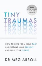 Tiny Traumas Practical And Powerful Tools To Help You Heal From Past Trauma Understand Your Mental Wellbeing And Take Control Of Your Future