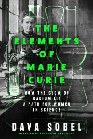 Elements of Marie Curie: How the Glow of Radium Lit a Path for Women in Science by Dava Sobel