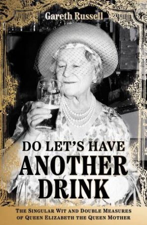 Do Let's Have Another Drink: The Singular Wit and Double Measures of Queen Elizabeth the Queen Mother by Gareth Russell