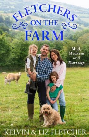 Fletchers On The Farm: Mud, Mayhem And Marriage by Kelvin Fletcher & Liz Fletcher