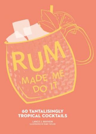 Rum Made Me Do It: 60 Tantalisingly Tropical Cocktails by Lance Mayhew & Ruby Taylor