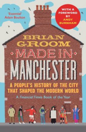 Made in Manchester: A people's history of the city that shaped the modern world by Brian Groom