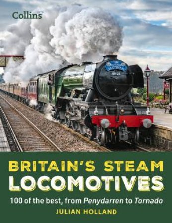 Britain's Steam Locomotives: 100 Of The Best, From Penydarren To Tornado by Julian Holland