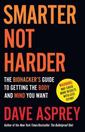 Smarter Not Harder: The Biohacker's Guide to Getting The Body and Mind You Want by Dave Asprey