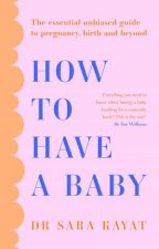 How to Have a Baby The essential unbiased guide to pregnancy birth andbeyond