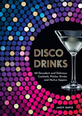 Disco Drinks: 60 Decadent and Delicious Cocktails, Pitcher Drinks, and No/Lo Sippers by Jassy Davis