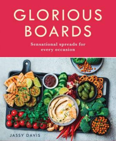 Glorious Boards: Stunning Sharing Platters, Charcuterie Spreads, Cheese Boards, and Dessert Decks for Every Occasion by Jassy Davis