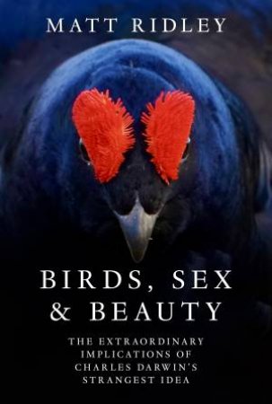 Birds, Sex and Beauty: The extraordinary implications of Charles Darwin's strangest idea by Matt Ridley