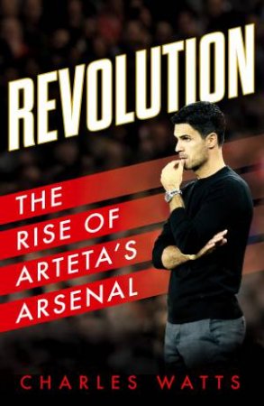 Revolution: The Rise Of Arteta's Arsenal by Charles Watts