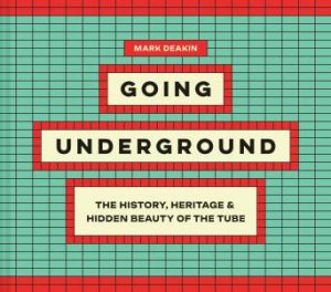 Going Underground: The History, Heritage and Hidden Beauty of the Tube by Mark Deakin