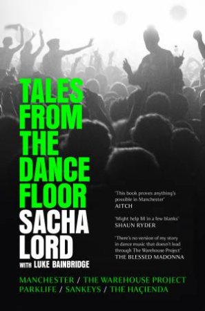 Tales From The Dance Floor: Manchester / The Warehouse Project / Parklife / Sankeys / The Haçienda by Sacha Lord