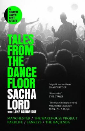 Tales from the Dance Floor: Manchester / The Warehouse Project / Parklife / Sankeys / The Haçienda by Sacha Lord & Luke Bainbridge