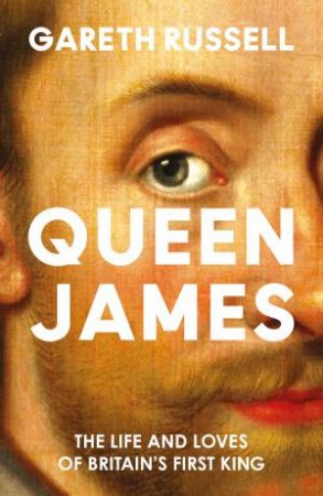 Queen James: The Life and Loves of Britain's First King by Gareth Russell
