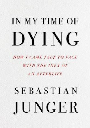In My Time of Dying: How I Came Face To Face With The Idea Of An Afterlife by Sebastian Junger