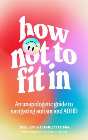 How Not To Fit In: An Unapologetic Approach To Navigating Autism And ADHD by Jess Joy & Charlotte Mia