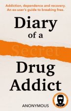 Diary of a Secret Drug Addict Addiction dependence and recovery An exusers guide to breaking free