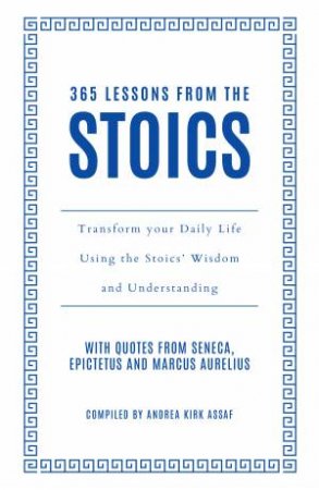 365 Lessons from the Stoics: Transform your Daily Life Using the Stoics'Wisdom and Understanding by Andrea Kirk Assaf