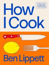 How I Cook A Chefs Guide To Really Good Home Cooking