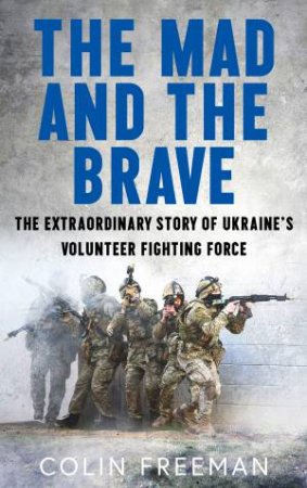 The Mad and the Brave: The Untold Story of Ukraine's Foreign Legion by Colin Freeman