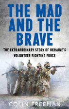 The Mad and the Brave The Untold Story of Ukraines Foreign Legion