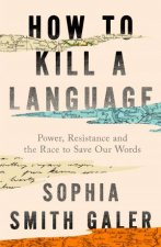 How to Kill a Language A Story of Power Resistance and the Race to Save Our Words