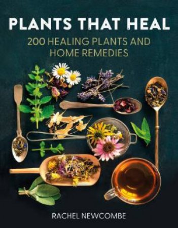Plants That Heal: 200 Healing Plants and Home Remedies by Rachel Newcombe