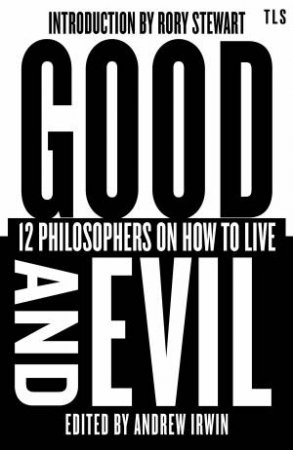 Good and Evil: 12 Philosophers on How to Live by Andrew Irwin & Rory Stewart