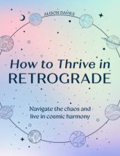 How to Thrive in Retrograde Navigate the chaos and live in cosmic harmony