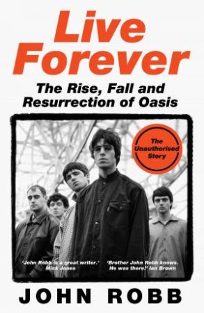 Live Forever: How Liam and Noel Remade Rock 'N' Roll, the Story of Oasis by John Robb