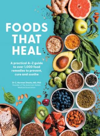 Foods That Heal: An A-Z of the Foods that Can be Used as Natural Remedies to Prevent & Cure Common Ailments by C. Norman Shealy