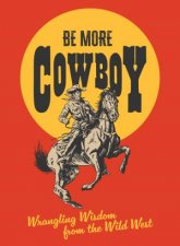 Be More Cowboy Wrangling Wisdom from the Wild West