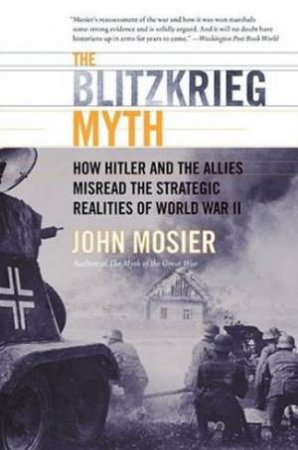 The Blitzkrieg Myth: How Hitler And The Allies Misread The Strategic Realities Of World War 2 by John Mosier