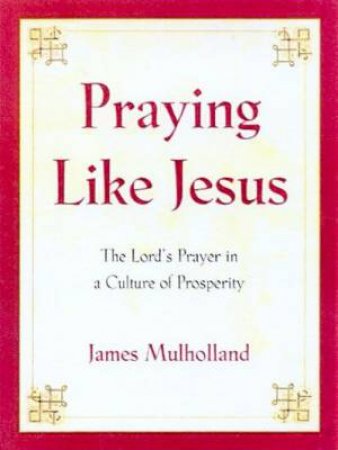 Praying Like Jesus: The Lord's Prayer In A Culture Of Prosperity by Jim Mulholland