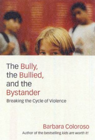 The Bully, The Bullied, And The Bystander: Breaking The Cycle Of Violence by Barbara Coloroso