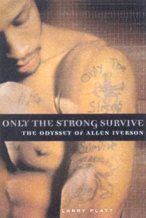 Only The Strong Survive: The Odyssey Of Allen Iverson by Larry Platt
