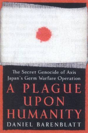 A Plague Upon Humanity: The Secret Genocide Of Axis Japan's Germ Warfare Operation by Daniel Barenblatt