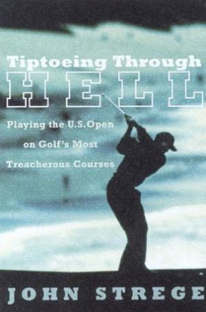 Tiptoeing Through Hell: Playing The U.S. Open On Golf's Most Treacherous Courses by John Stredge