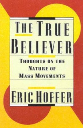 The True Believer: Thoughts On The Nature Of Mass Movements by Eric Hoffer