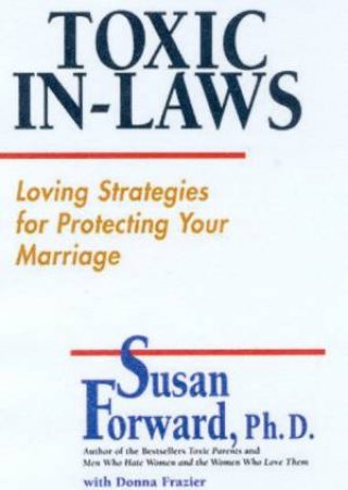 Toxic In-Laws: Loving Strategies For Protecting Your Marriage by Susan Forward & Donna Frazier