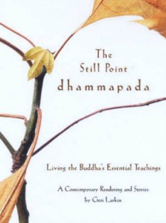 The Still Point Dhammapada: Living The Buddha's Essential Teachings by Geri Larkin