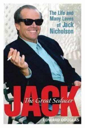 Jack: The Great Seducer: The Life And Many Loves Of Jack Nicholson by Edward Douglas