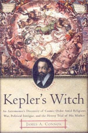 Kepler's Witch: An Astronomer's Discovery Of Cosmic Order by James A Connor