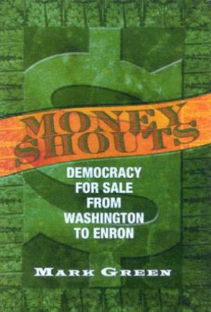 Money Shouts: Democracy For Sale From Washington To Enron by Mark Green