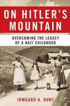 On Hitler's Mountain: Overcoming The Legacy Of A Nazi Childhood by Irmgard A Hunt