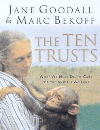 The Ten Trusts: What We Must Do To Care For The Animals We Love by Jane Goodall & Marc Bekoff
