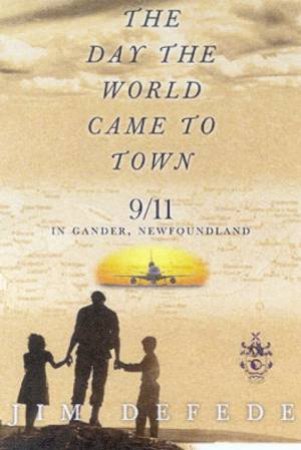 The Day The World Came To Town: 9/11 In Gander, Newfoundland by Jim Defede