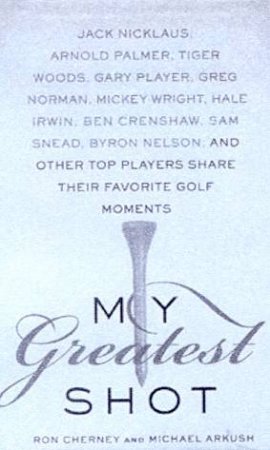 My Greatest Shot: Top Players Share Their Favourite Golf Moments by Ron Cherney & Michael Arkush