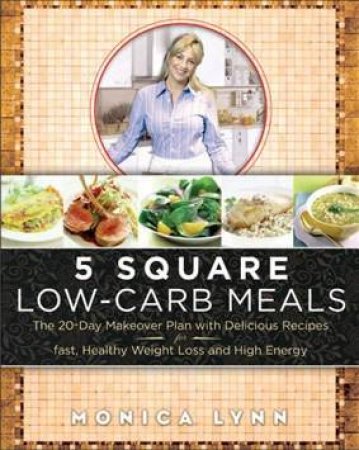 5 Square Low Carb Meals: The 20 Day Makeover Plan With Delicious Recipes by Lynn  Monica