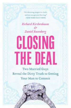 Closing The Deal: Two Married Guys Reveal the Dirty Truth to Getting Your Man to Commit by Richard Kirshenbaum & Daniel Rosenberg