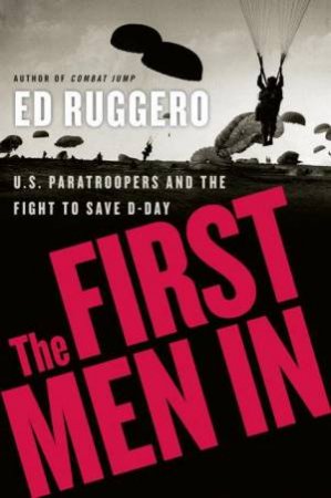 The First Men In: US Paratroopers and the Fight to Save D-Day by Ed Ruggero